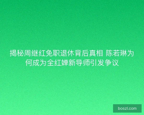 揭秘周继红免职退休背后真相 陈若琳为何成为全红婵新导师引发争议 揭秘周继红免职退休背后真相 陈若琳为何成为全红婵新导师引发争议