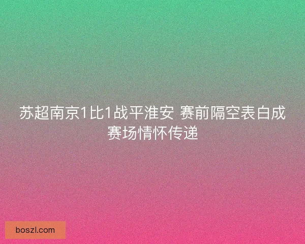 苏超南京1比1战平淮安 赛前隔空表白成赛场情怀传递