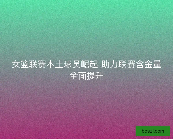 女篮联赛本土球员崛起 助力联赛含金量全面提升
