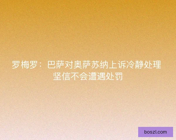 罗梅罗：巴萨对奥萨苏纳上诉冷静处理 坚信不会遭遇处罚