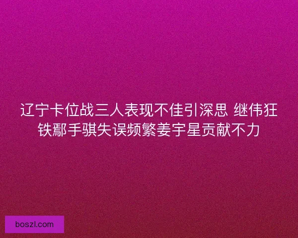 辽宁卡位战三人表现不佳引深思 继伟狂铁鄢手骐失误频繁姜宇星贡献不力