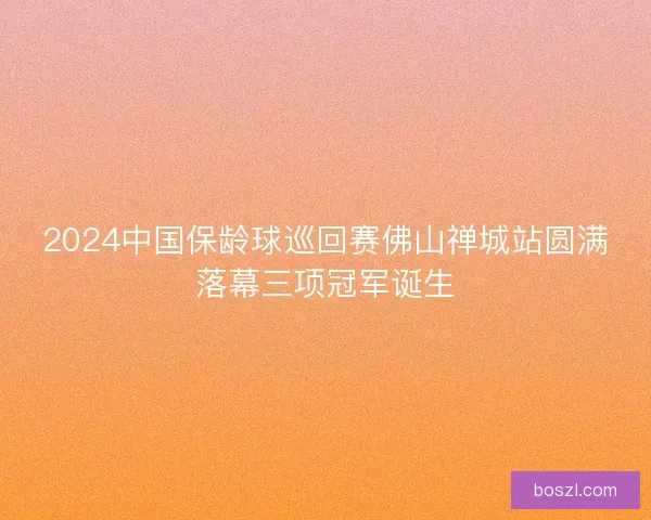 2024中国保龄球巡回赛佛山禅城站圆满落幕三项冠军诞生