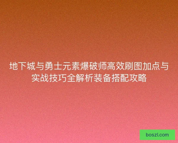 地下城与勇士元素爆破师高效刷图加点与实战技巧全解析装备搭配攻略