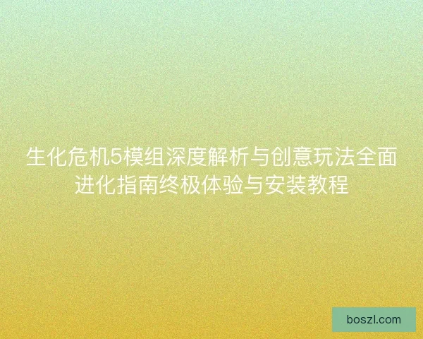 生化危机5模组深度解析与创意玩法全面进化指南终极体验与安装教程 生化危机5模组深度解析与创意玩法全面进化指南终极体验与安装教程