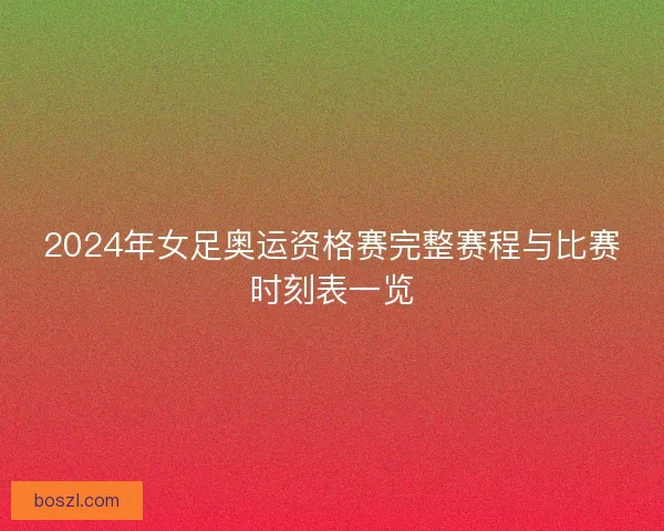 2024年女足奥运资格赛完整赛程与比赛时刻表一览 2024年女足奥运资格赛完整赛程与比赛时刻表一览