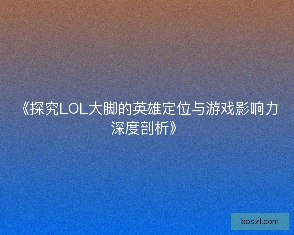 《探究LOL大脚的英雄定位与游戏影响力深度剖析》