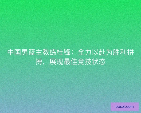 中国男篮主教练杜锋:全力以赴为胜利拼搏,展现最佳竞技状态 中国男篮主教练杜锋:全力以赴为胜利拼搏,展现最佳竞技状态