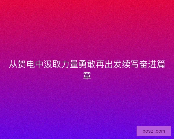 从贺电中汲取力量勇敢再出发续写奋进篇章 从贺电中汲取力量勇敢再出发续写奋进篇章