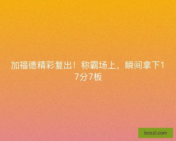 加福德精彩复出！称霸场上，瞬间拿下17分7板