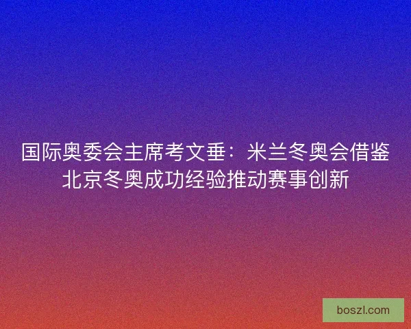 国际奥委会主席考文垂:米兰冬奥会借鉴北京冬奥成功经验推动赛事创新 国际奥委会主席考文垂:米兰冬奥会借鉴北京冬奥成功经验推动赛事创新