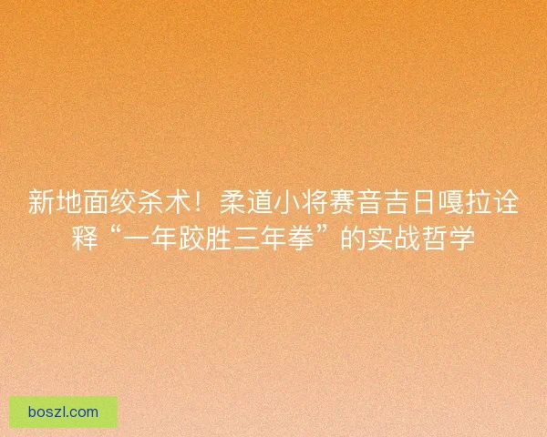 新地面绞杀术！柔道小将赛音吉日嘎拉诠释 “一年跤胜三年拳” 的实战哲学