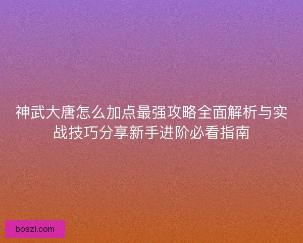 神武大唐怎么加点最强攻略全面解析与实战技巧分享新手进阶必看指南