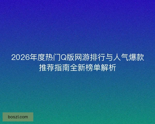 2026年度热门Q版网游排行与人气爆款推荐指南全新榜单解析