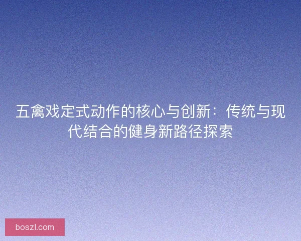 五禽戏定式动作的核心与创新：传统与现代结合的健身新路径探索