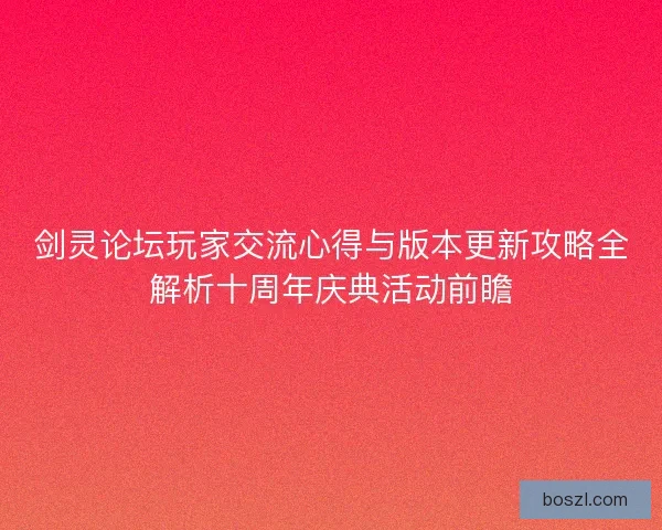 剑灵论坛玩家交流心得与版本更新攻略全解析十周年庆典活动前瞻 剑灵论坛玩家交流心得与版本更新攻略全解析十周年庆典活动前瞻