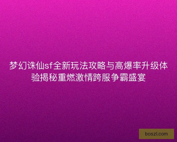 梦幻诛仙sf全新玩法攻略与高爆率升级体验揭秘重燃激情跨服争霸盛宴