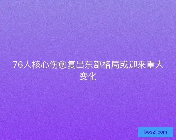 76人核心伤愈复出东部格局或迎来重大变化 76人核心伤愈复出东部格局或迎来重大变化