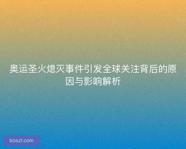 奥运圣火熄灭事件引发全球关注背后的原因与影响解析