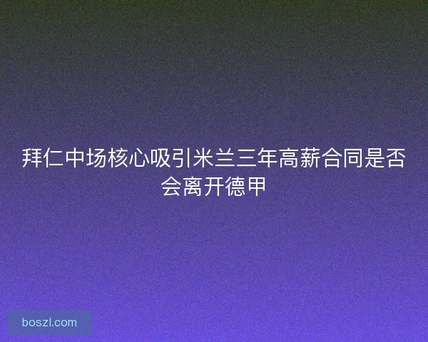 拜仁中场核心吸引米兰三年高薪合同是否会离开德甲