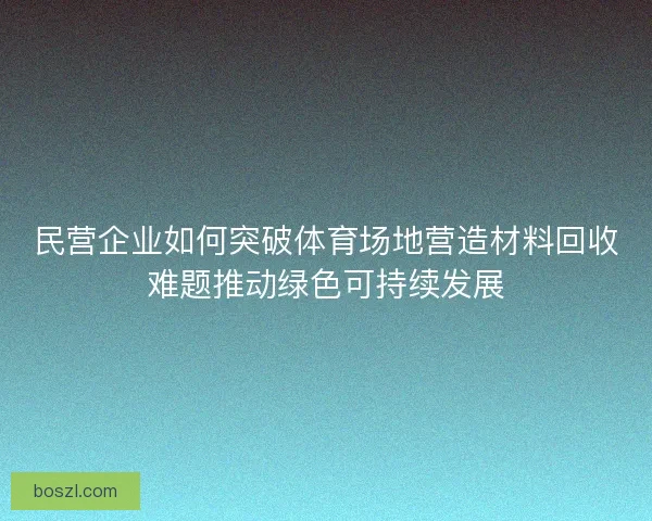 民营企业如何突破体育场地营造材料回收难题推动绿色可持续发展 民营企业如何突破体育场地营造材料回收难题推动绿色可持续发展