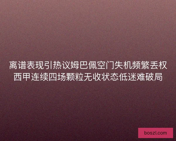 离谱表现引热议姆巴佩空门失机频繁丢权西甲连续四场颗粒无收状态低迷难破局 离谱表现引热议姆巴佩空门失机频繁丢权西甲连续四场颗粒无收状态低迷难破局