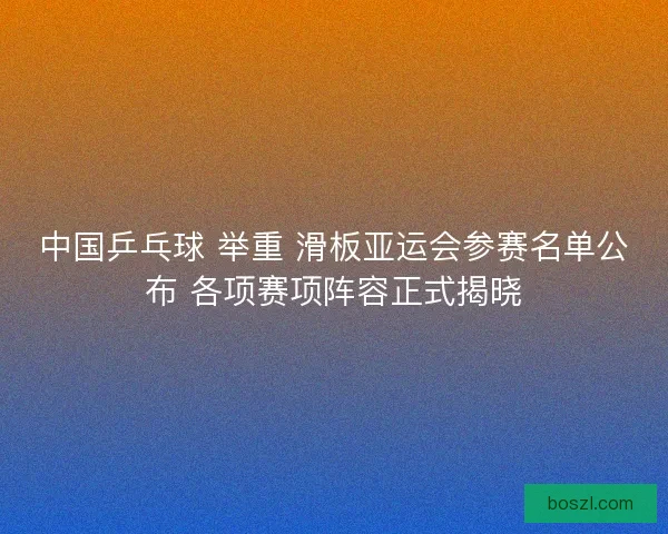 中国乒乓球 举重 滑板亚运会参赛名单公布 各项赛项阵容正式揭晓 中国乒乓球 举重 滑板亚运会参赛名单公布 各项赛项阵容正式揭晓
