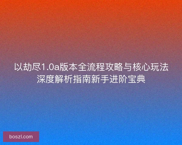 以劫尽1.0a版本全流程攻略与核心玩法深度解析指南新手进阶宝典