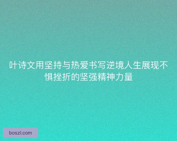叶诗文用坚持与热爱书写逆境人生展现不惧挫折的坚强精神力量