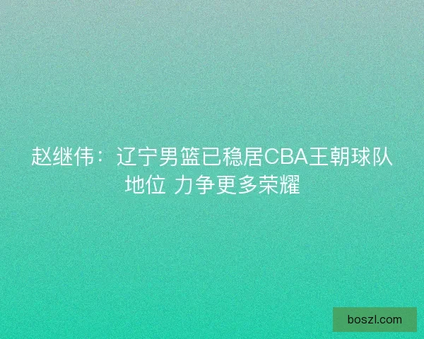 赵继伟:辽宁男篮已稳居CBA王朝球队地位 力争更多荣耀 赵继伟:辽宁男篮已稳居CBA王朝球队地位 力争更多荣耀