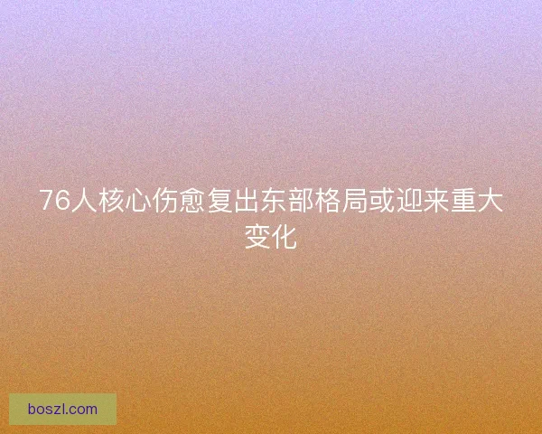 76人核心伤愈复出东部格局或迎来重大变化