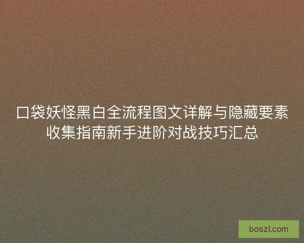 口袋妖怪黑白全流程图文详解与隐藏要素收集指南新手进阶对战技巧汇总