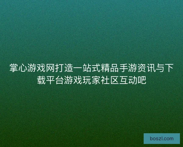掌心游戏网打造一站式精品手游资讯与下载平台游戏玩家社区互动吧 掌心游戏网打造一站式精品手游资讯与下载平台游戏玩家社区互动吧