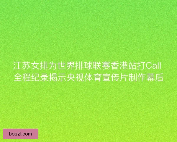 江苏女排为世界排球联赛香港站打Call 全程纪录揭示央视体育宣传片制作幕后 江苏女排为世界排球联赛香港站打Call 全程纪录揭示央视体育宣传片制作幕后