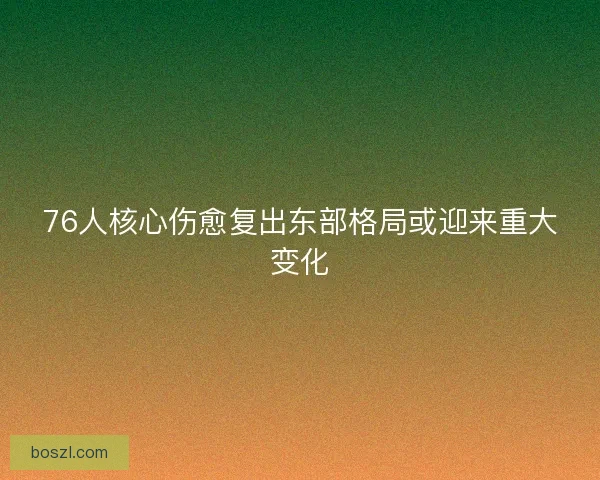 76人核心伤愈复出东部格局或迎来重大变化 76人核心伤愈复出东部格局或迎来重大变化