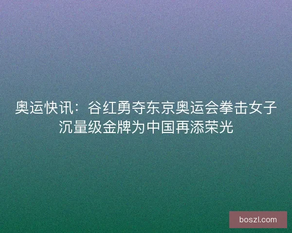 奥运快讯:谷红勇夺东京奥运会拳击女子沉量级金牌为中国再添荣光 奥运快讯:谷红勇夺东京奥运会拳击女子沉量级金牌为中国再添荣光