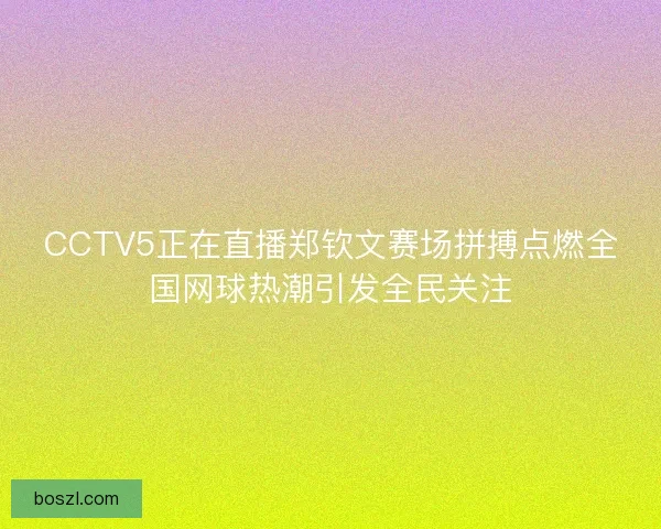 CCTV5正在直播郑钦文赛场拼搏点燃全国网球热潮引发全民关注