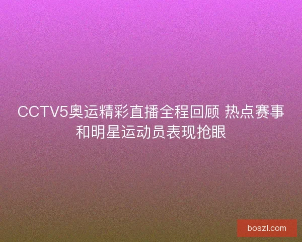 CCTV5奥运精彩直播全程回顾 热点赛事和明星运动员表现抢眼 CCTV5奥运精彩直播全程回顾 热点赛事和明星运动员表现抢眼