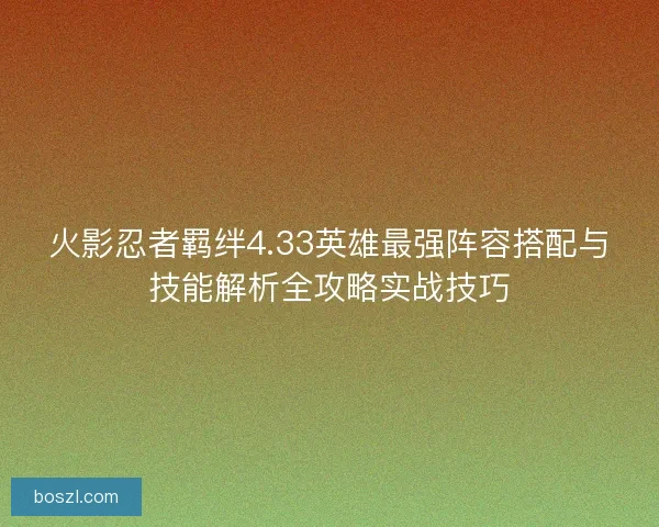 火影忍者羁绊4.33英雄最强阵容搭配与技能解析全攻略实战技巧 火影忍者羁绊4.33英雄最强阵容搭配与技能解析全攻略实战技巧